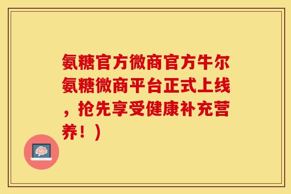 氨糖官方微商官方牛尔氨糖微商平台正式上线，抢先享受健康补充营养！)