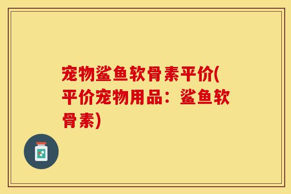 宠物鲨鱼软骨素平价(平价宠物用品：鲨鱼软骨素)