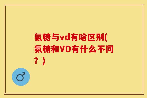 氨糖与vd有啥区别(氨糖和VD有什么不同?) 氨糖与vd有啥区别(氨糖和VD有什么不同?)