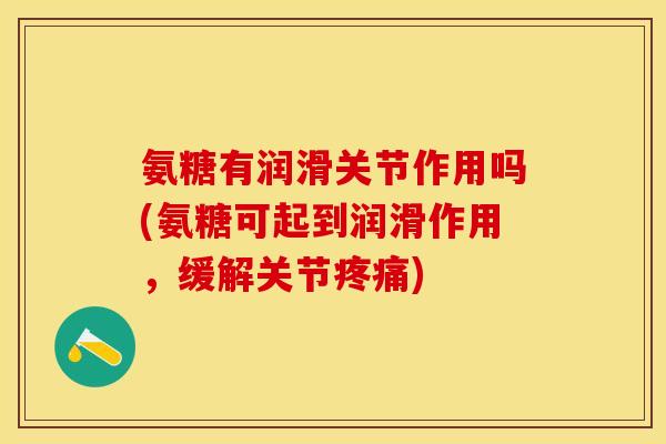 氨糖有润滑关节作用吗(氨糖可起到润滑作用，缓解关节疼痛)
