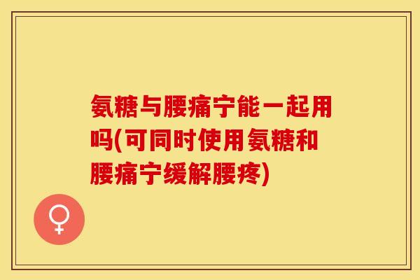 氨糖与腰痛宁能一起用吗(可同时使用氨糖和腰痛宁缓解腰疼)