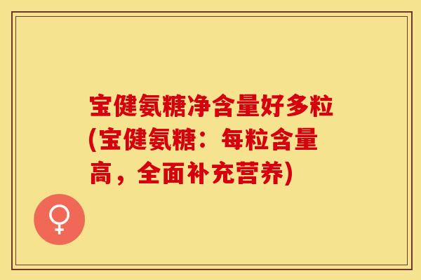 宝健氨糖净含量好多粒(宝健氨糖：每粒含量高，全面补充营养)