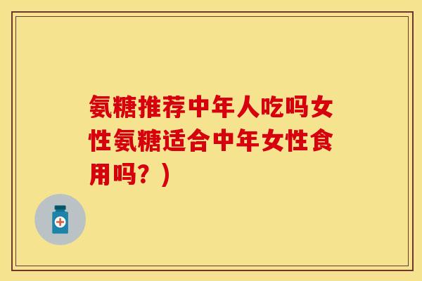 氨糖推荐中年人吃吗女性氨糖适合中年女性食用吗?) 氨糖推荐中年人吃吗女性氨糖适合中年女性食用吗?)