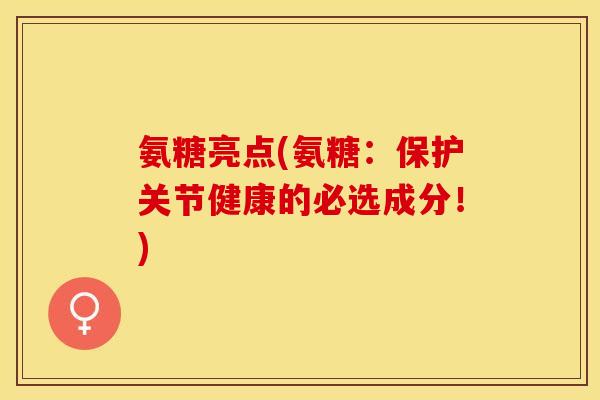 氨糖亮点(氨糖：保护关节健康的必选成分！)