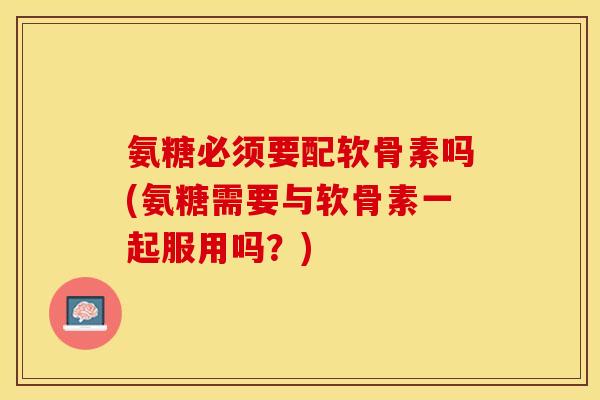 氨糖必须要配软骨素吗(氨糖需要与软骨素一起服用吗?) 氨糖必须要配软骨素吗(氨糖需要与软骨素一起服用吗?)