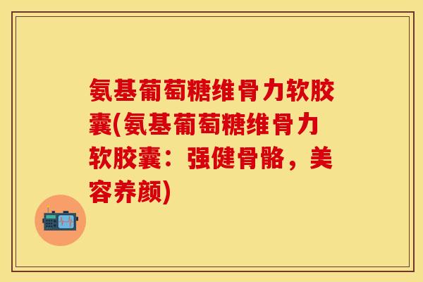 氨基葡萄糖维骨力软胶囊(氨基葡萄糖维骨力软胶囊：强健骨骼，美容养颜)