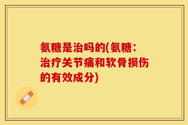 氨糖是治吗的(氨糖：治疗关节痛和软骨损伤的有效成分)
