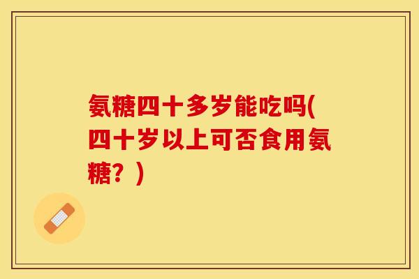 氨糖四十多岁能吃吗(四十岁以上可否食用氨糖？)