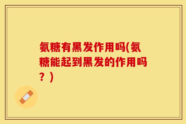 氨糖有黑发作用吗(氨糖能起到黑发的作用吗？)