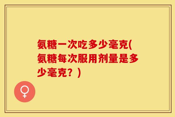 氨糖一次吃多少毫克(氨糖每次服用剂量是多少毫克？)