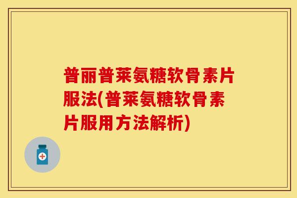 普丽普莱氨糖软骨素片服法(普莱氨糖软骨素片服用方法解析)