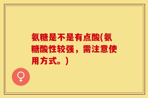 氨糖是不是有点酸(氨糖酸性较强，需注意使用方式。)