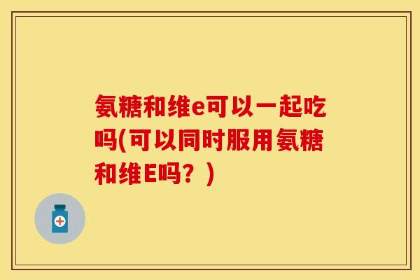 氨糖和维e可以一起吃吗(可以同时服用氨糖和维E吗？)