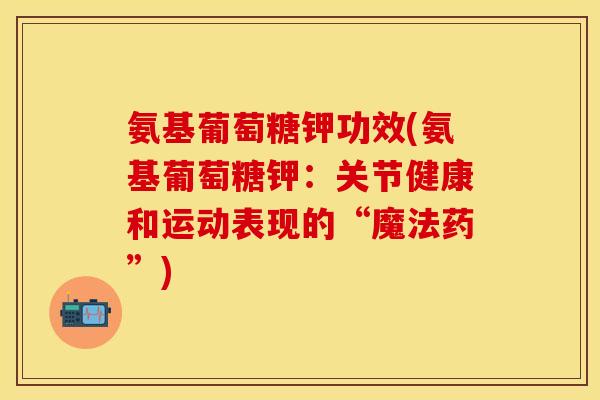氨基葡萄糖钾功效(氨基葡萄糖钾：关节健康和运动表现的“魔法药”)