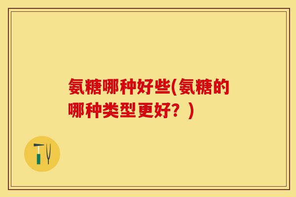 氨糖哪种好些(氨糖的哪种类型更好?) 氨糖哪种好些(氨糖的哪种类型更好?)