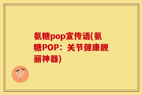 氨糖pop宣传语(氨糖POP:关节健康靓丽神器) 氨糖pop宣传语(氨糖POP:关节健康靓丽神器)