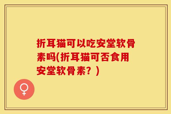 折耳猫可以吃安堂软骨素吗(折耳猫可否食用安堂软骨素？)