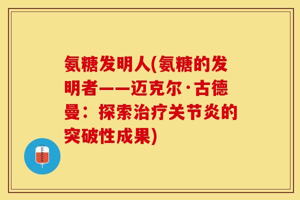 氨糖发明人(氨糖的发明者——迈克尔·古德曼:探索的突破性成果) 氨糖发明人(氨糖的发明者——迈克尔·古德曼:探索的突破性成果)