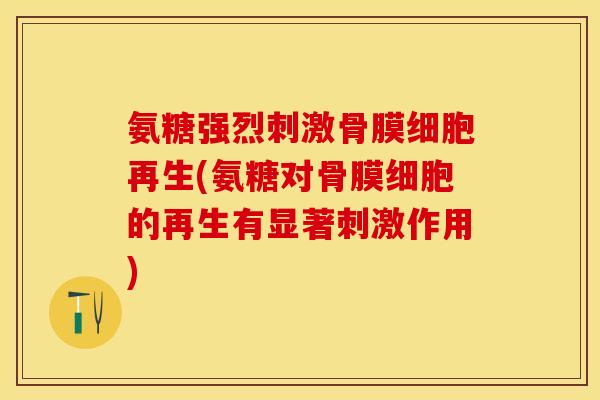 氨糖强烈刺激骨膜细胞再生(氨糖对骨膜细胞的再生有显著刺激作用)