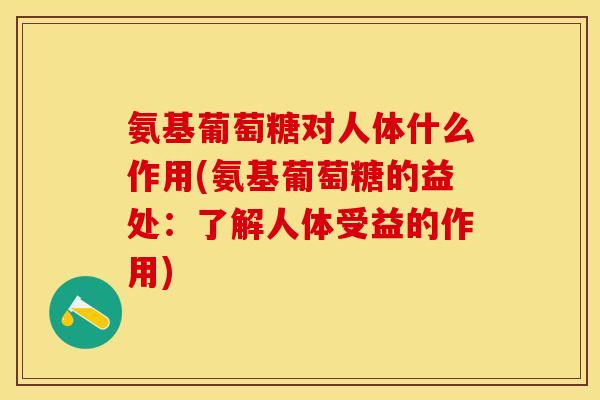 氨基葡萄糖对人体什么作用(氨基葡萄糖的益处：了解人体受益的作用)