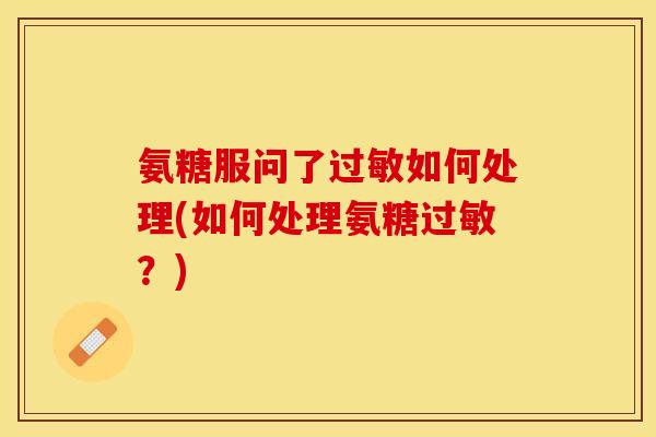 氨糖服问了过敏如何处理(如何处理氨糖过敏？)