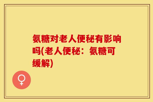 氨糖对老人便秘有影响吗(老人便秘：氨糖可缓解)
