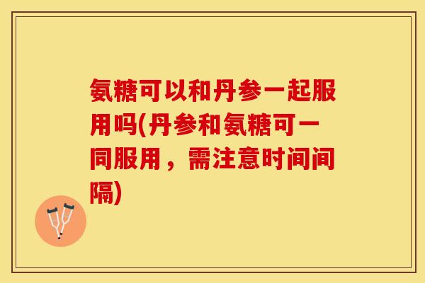 氨糖可以和丹参一起服用吗(丹参和氨糖可一同服用，需注意时间间隔)