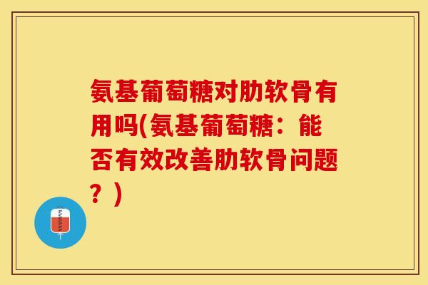 氨基葡萄糖对肋软骨有用吗(氨基葡萄糖：能否有效改善肋软骨问题？)