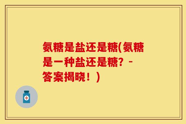 氨糖是盐还是糖(氨糖是一种盐还是糖?- 答案揭晓!) 氨糖是盐还是糖(氨糖是一种盐还是糖?- 答案揭晓!)