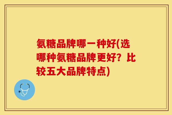 氨糖品牌哪一种好(选哪种氨糖品牌更好？比较五大品牌特点)