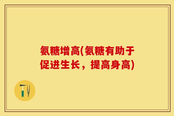 氨糖增高(氨糖有助于促进生长，提高身高)