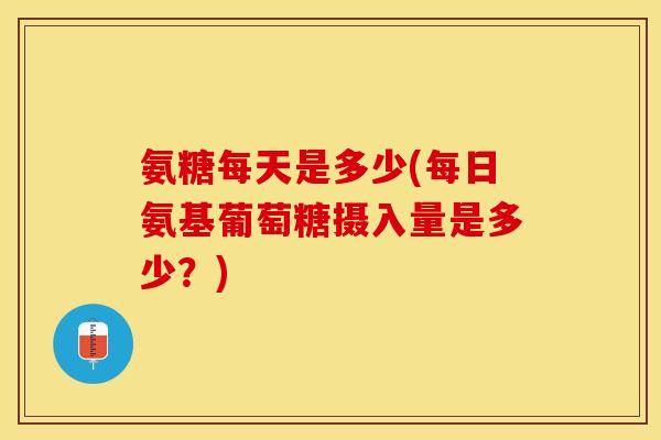 氨糖每天是多少(每日氨基葡萄糖摄入量是多少？)