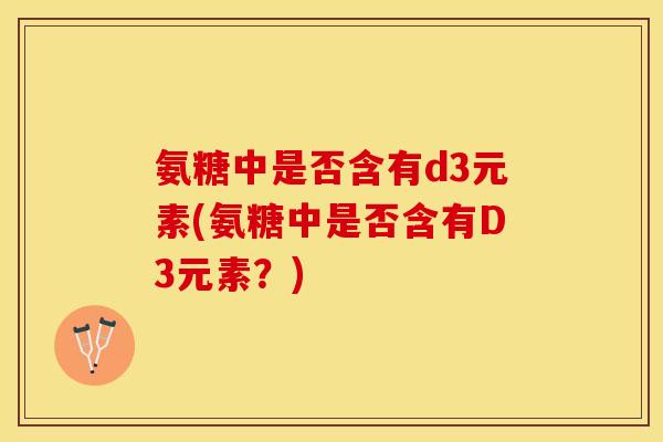 氨糖中是否含有d3元素(氨糖中是否含有D3元素？)