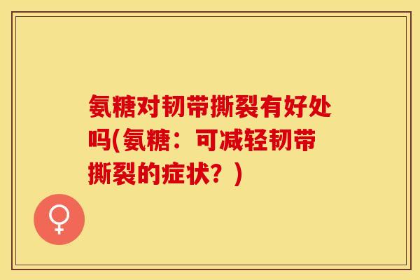 氨糖对韧带撕裂有好处吗(氨糖：可减轻韧带撕裂的症状？)