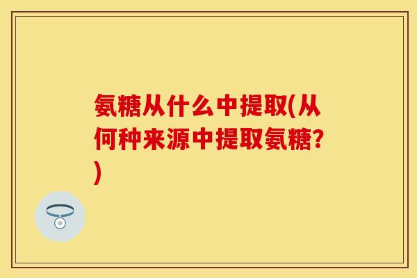 氨糖从什么中提取(从何种来源中提取氨糖？)