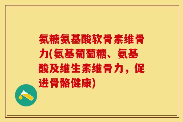 氨糖氨基酸软骨素维骨力(氨基葡萄糖、氨基酸及维生素维骨力,促进骨骼健康) 氨糖氨基酸软骨素维骨力(氨基葡萄糖、氨基酸及维生素维骨力,促进骨骼健康)
