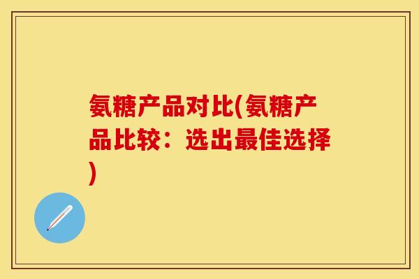 氨糖产品对比(氨糖产品比较：选出最佳选择)