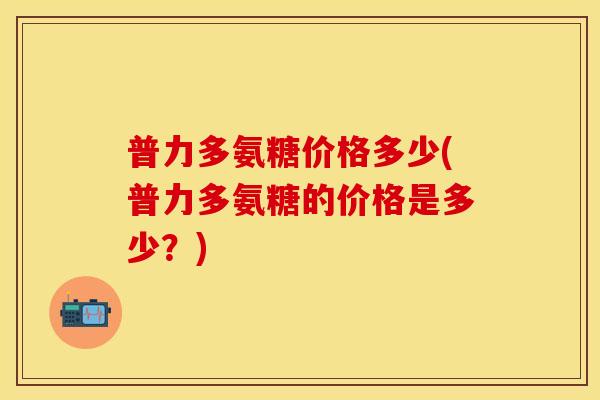普力多氨糖价格多少(普力多氨糖的价格是多少？)