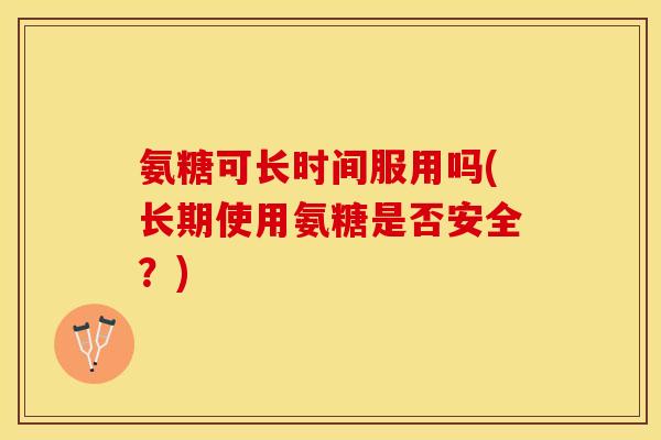 氨糖可长时间服用吗(长期使用氨糖是否安全？)