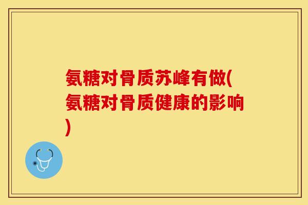 氨糖对骨质苏峰有做(氨糖对骨质健康的影响)