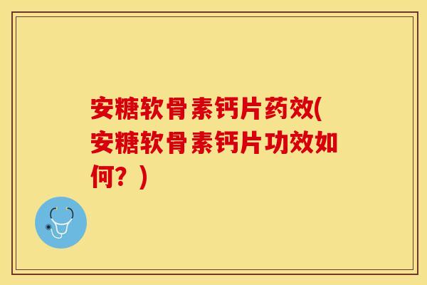 安糖软骨素钙片药效(安糖软骨素钙片功效如何？)