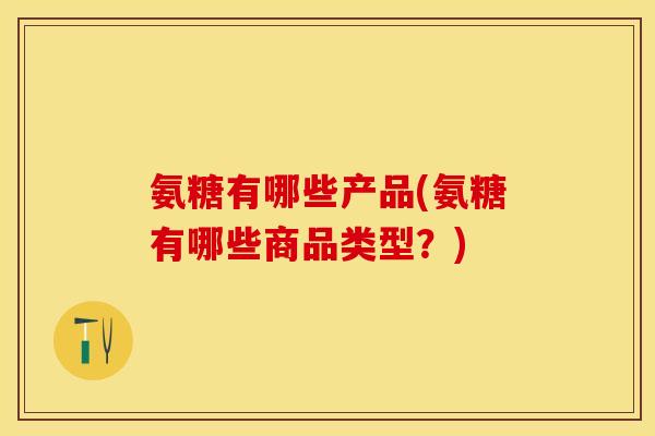 氨糖有哪些产品(氨糖有哪些商品类型？)