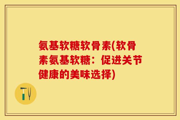 氨基软糖软骨素(软骨素氨基软糖：促进关节健康的美味选择)