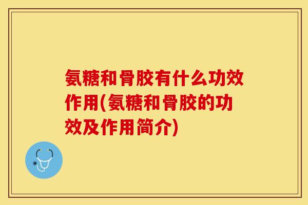氨糖和骨胶有什么功效作用(氨糖和骨胶的功效及作用简介)