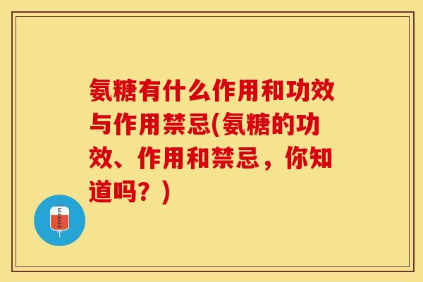 氨糖有什么作用和功效与作用禁忌(氨糖的功效、作用和禁忌,你知道吗?) 氨糖有什么作用和功效与作用禁忌(氨糖的功效、作用和禁忌,你知道吗?)