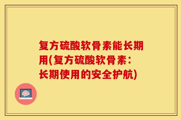复方硫酸软骨素能长期用(复方硫酸软骨素：长期使用的安全护航)