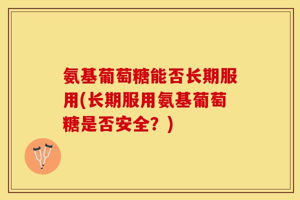 氨基葡萄糖能否长期服用(长期服用氨基葡萄糖是否安全？)