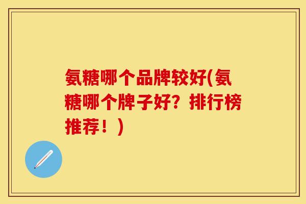 氨糖哪个品牌较好(氨糖哪个牌子好？排行榜推荐！)