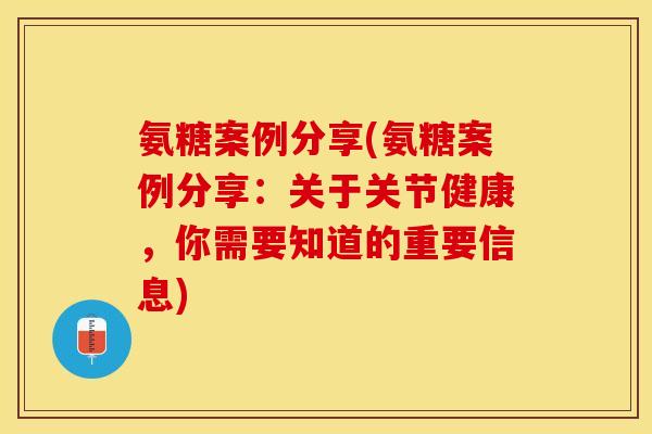 氨糖案例分享(氨糖案例分享：关于关节健康，你需要知道的重要信息)