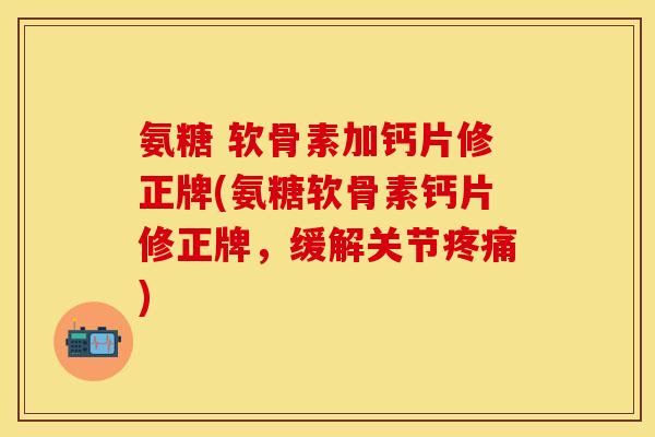 氨糖 软骨素加钙片修正牌(氨糖软骨素钙片修正牌，缓解关节疼痛)
